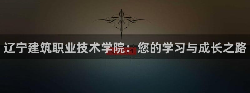 新航娱乐网址：辽宁建筑职业技术学院：您的学习与成长之路